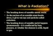 What is Radiation? The breaking down of unstable atomic nuclei As the nucleus of an unstable atom breaks down, it gives out rays and particles called