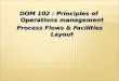 DOM 102 : Principles of Operations management Process Flows & Facilities Layout