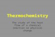 Thermochemistry The study of the heat flow of a chemical reaction or physical change