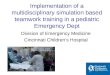 Division of Emergency Medicine Cincinnati Children’s Hospital Implementation of a multidisciplinary simulation based teamwork training in a pediatric Emergency