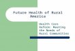 Future Health of Rural America Health Care Reform: Meeting the Needs of Rural Communities