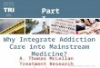 ©Treatment Research Institute, 2012 9/20/2015 Why Integrate Addiction Care into Mainstream Medicine? ©Treatment Research Institute, 2013 A. Thomas McLellan