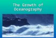 The Growth of Oceanography. Why study oceanography? Scientific Curiosity – How do oceans operate and interact with entire earth system? Need for Marine