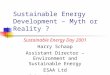 Sustainable Energy Development – Myth or Reality ? Sustainable Energy Day 2001 Harry Schaap Assistant Director – Environment and Sustainable Energy ESAA