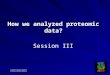 Session III How we analyzed proteomic data? 台大生技教改暑期課程