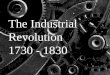 The Industrial Revolution 1730 - 1830. The Industrial Revolution is called a revolution because it changed society rapidly and significantly. brought