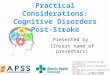 Practical Considerations: Cognitive Disorders Post-Stroke Presented by [Insert name of presenters] Information contained in this presentation was produced