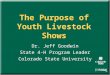 The Purpose of Youth Livestock Shows Dr. Jeff Goodwin State 4-H Program Leader Colorado State University