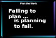 Failing to plan … is planning to fail. Plan the Work