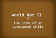 The life of an evacuated child.   Hello I’m Betty and I was there when we were all evacuated it’s my job to tell you about a child's view of World War