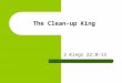 The Clean-up King 2 Kings 22:8-13. When things get cluttered, messed up, time to stop and ‘Clean up”. True in the physical world, and most Certainly true