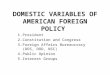 DOMESTIC VARIABLES OF AMERICAN FOREIGN POLICY 1.President 2.Constitution and Congress 3.Foreign Affairs Bureaucracy (DOS, DOD, NSC) 4.Public Opinion 5.Interest