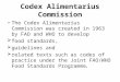 Codex Alimentarius Commission The Codex Alimentarius Commission was created in 1963 by FAO and WHO to develop  food standards,  guidelines and  related