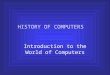 HISTORY OF COMPUTERS Introduction to the World of Computers