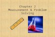 Chapter 2 Measurement & Problem Solving. Uncertainty There is a certain amount of doubt in every measurement – It is important to know the uncertainty