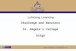 Www.stangelas.nuigalway.ie St. Angela’s College, Sligo Coláiste San Aingeal Lifelong Learning Challenge and Barriers St. Angela’s College Sligo