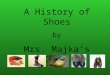 A History of Shoes by Mrs. Majka’s Class Joycelyn Nguyen The history of shoes began more than 40,000 years ago with man's need to protect his feet from