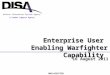 A Combat Support Agency Defense Information Systems Agency Enterprise User Enabling Warfighter Capability 16 August 2011 UNCLASSIFIED