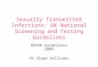 Sexually Transmitted Infections: UK National Screening and Testing Guidelines BASHH Guidelines 2006 Dr Olwen Williams