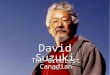 David Suzuki The Greatest Canadian Ever.. David Suzuki is perhaps most famous as an environmental activist – working to protect and preserve our planet
