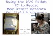 Using the iPAQ Pocket PC to Record Measurement Metadata For Field Instruments June 28, 2004 by Kenneth Smith