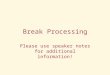 Break Processing Please use speaker notes for additional information!
