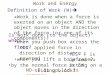 Work and Energy Definition of Work (W)   Work is done when a force is exerted on an object AND the object moves in the direction of the force (or one