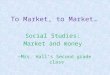 To Market, to Market… Social Studies: Market and money ~Mrs. Hall’s Second grade class