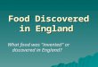 Food Discovered in England What food was "invented" or discovered in England?