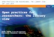 OPEN PRACTICES FOR RESEARCHERS: THE LIBRARY VIEW Open practices for researchers: the library view Sarah Taylor BA (Hons) MPhil PgDipLIM MCLIP Electronic