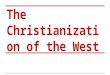 The Christianization of the West. At a glance. ●Christianity is a monotheistic religion ○ replaced the Roman Empire’s religion (1- 4th centuries)