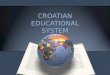 CROATIAN EDUCATIONAL SYSTEM. The education system in Croatia consists of : pre-school education, primary education, secondary education, higher education