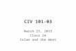 CIV 101-03 March 23, 2015 Class 24 Islam and the West