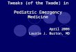 Tweaks (of the Twade) in Pediatric Emergency Medicine April 2006 Laurie J. Burton, MD