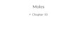 Moles Chapter 10. 2 The Mole A number of atoms, ions, or molecules that is large enough to see and handle. A mole = number of things – Just like a dozen