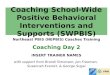 Coaching School-Wide Positive Behavioral Interventions and Supports (SWPBIS) Northeast PBIS (NEPBIS) Coaches Training Coaching Day 2 INSERT TRAINER NAMES