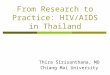 From Research to Practice: HIV/AIDS in Thailand Thira Sirisanthana, MD Chiang Mai University