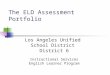 The ELD Assessment Portfolio Los Angeles Unified School District District 6 Instructional Services English Learner Program