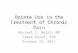 Opiate Use in the Treatment of Chronic Pain Michael C. Welch, MD James Ansel, PhD October 15, 2011