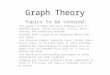Graph Theory Topics to be covered: Use graphs to model and solve problems such as shortest paths, vertex coloring, critical paths, routing, and scheduling