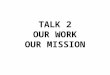 TALK 2 OUR WORK OUR MISSION. TALK 2 OUR WORK/OUR MISSION How We Can Bring God’s Love To The World
