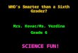 WHO’s Smarter than a Sixth Grader? Mrs. Kovac/Ms. Verdina Grade 6 SCIENCE FUN!