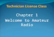 Chapter 1 Welcome to Amateur Radio. What is Amateur Radio? Amateur (or Ham) Radio is a personal radio service authorized by the Federal Communications