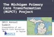 The Michigan Primary Care Transformation (MiPCT) Project 2013 Annual Summit Stewardship of our Health Care Resources Kevin Taylor MD, MS 1
