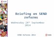 SEND Reforms 2014 Briefing on SEND reforms Wednesday 24 th September 2014
