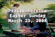 Praise Service Easter Sunday March 23, 2008. Order of Service Pre-Service Pre-Service – Lord I Lift Your Name On High Welcome Welcome Worship Worship