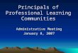Principals of Professional Learning Communities Administrative Meeting January 8, 2007