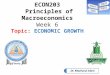 1 ECON203 Principles of Macroeconomics Week 6 Topic: ECONOMIC GROWTH Dr. Mazharul Islam