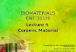 BIOMATERIALS ENT 311/4 Lecture 5 Ceramic Material Prepared by: Nur Farahiyah Binti Mohammad Date: 3 rd August 2008 Email : farahiyah@unimap.edu.my