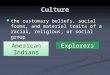 Culture the customary beliefs, social forms, and material traits of a racial, religious, or social group American Indians Explorers